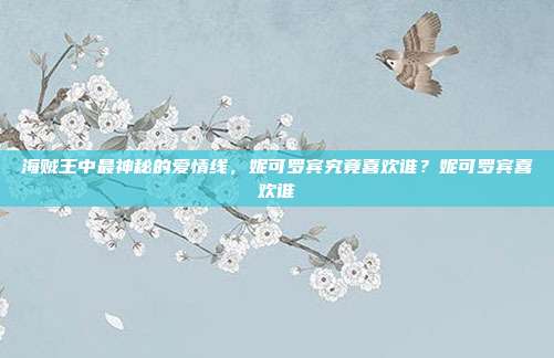 海贼王中最神秘的爱情线,妮可罗宾究竟喜欢谁?妮可罗宾喜欢谁