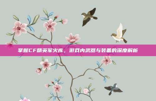掌握CF精英军火库，游戏内武器与装备的深度解析