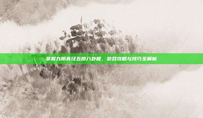 掌握九阴真经五郎八卦棍，游戏攻略与技巧全解析
