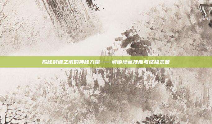 揭秘封魂之戒的神秘力量——解锁隐藏技能与终极装备