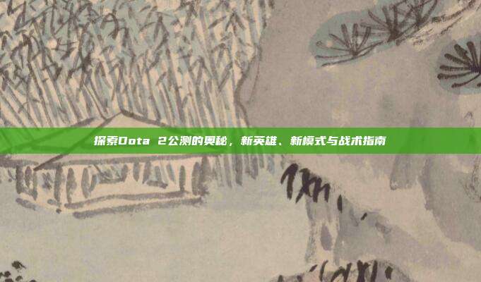 探索Dota 2公测的奥秘,新英雄、新模式与战术指南