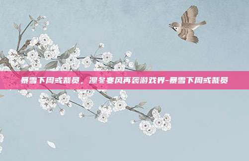 暴雪下周或裁员,凛冬寒风再袭游戏界-暴雪下周或裁员