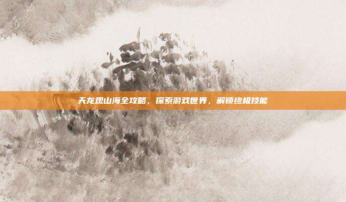 天龙观山海全攻略,探索游戏世界,解锁终极技能