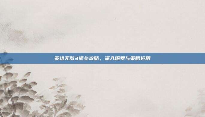 英雄无敌3堡垒攻略，深入探索与策略运用