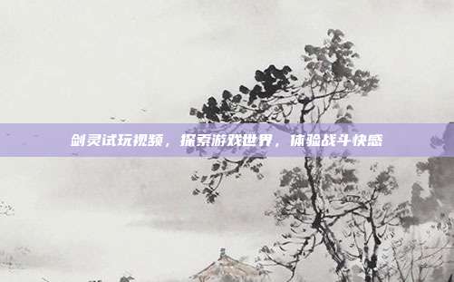 剑灵试玩视频，探索游戏世界，体验战斗快感