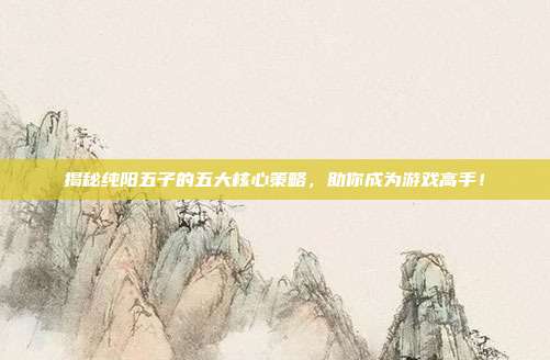 揭秘纯阳五子的五大核心策略,助你成为游戏高手!