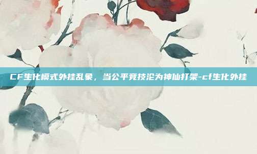 CF生化模式外挂乱象,当公平竞技沦为神仙打架-cf生化外挂
