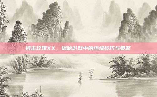 搏击玫瑰XX，揭秘游戏中的终极技巧与策略