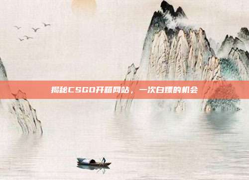 揭秘CSGO开箱网站，一次白嫖的机会