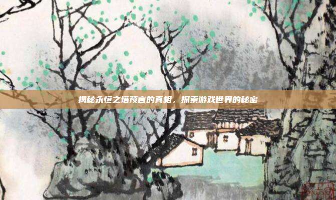 揭秘永恒之塔预言的真相，探索游戏世界的秘密