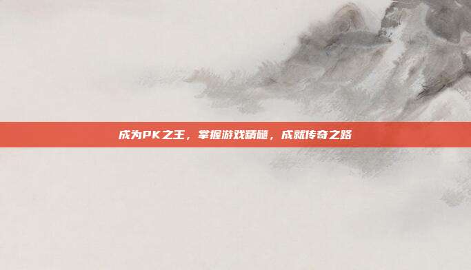 成为PK之王，掌握游戏精髓，成就传奇之路