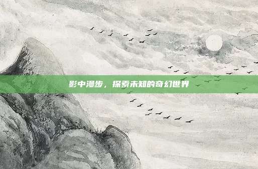 影中漫步，探索未知的奇幻世界