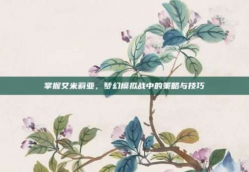 掌握艾米莉亚，梦幻模拟战中的策略与技巧
