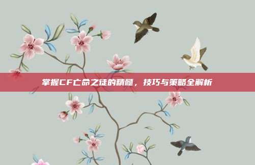 掌握CF亡命之徒的精髓，技巧与策略全解析