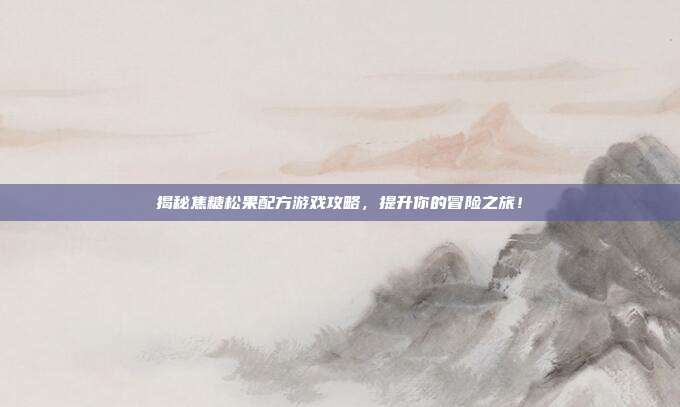 揭秘焦糖松果配方游戏攻略,提升你的冒险之旅!