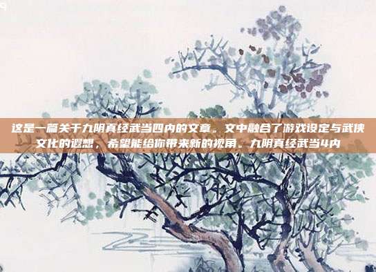 这是一篇关于九阴真经武当四内的文章。文中融合了游戏设定与武侠文化的遐想,希望能给你带来新的视角。九阴真经武当4内