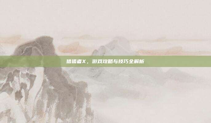 猎狐者X，游戏攻略与技巧全解析