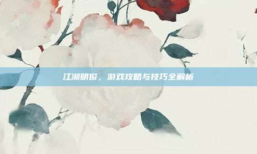 江湖明俊,游戏攻略与技巧全解析