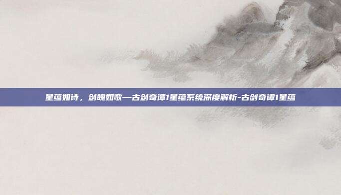 星蕴如诗,剑魄如歌—古剑奇谭1星蕴系统深度解析-古剑奇谭1星蕴