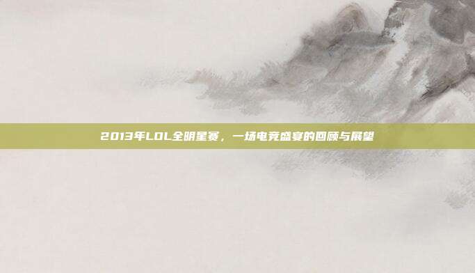 2013年LOL全明星赛，一场电竞盛宴的回顾与展望