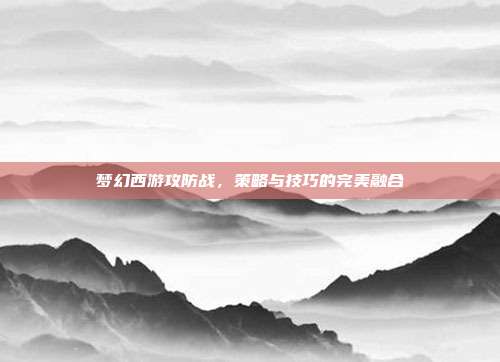 梦幻西游攻防战，策略与技巧的完美融合