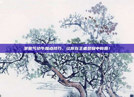 掌握气功牛加点技巧，让你在王者荣耀中称霸！