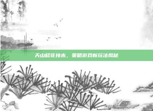 天山移花接木，策略游戏新玩法揭秘