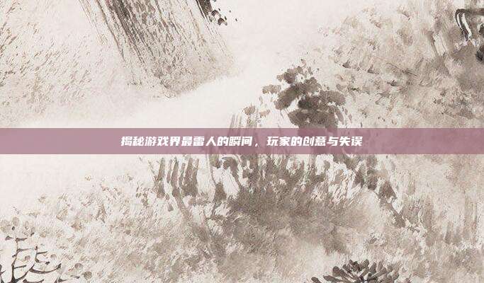 揭秘游戏界最雷人的瞬间,玩家的创意与失误