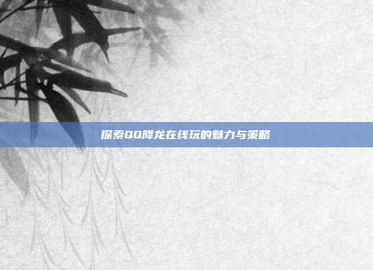探索QQ降龙在线玩的魅力与策略