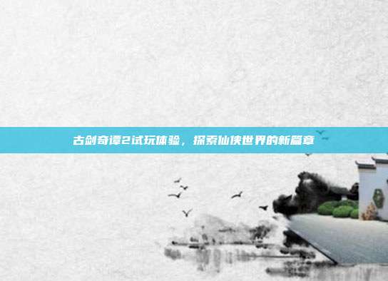 古剑奇谭2试玩体验，探索仙侠世界的新篇章