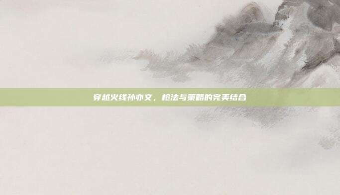 穿越火线孙亦文，枪法与策略的完美结合