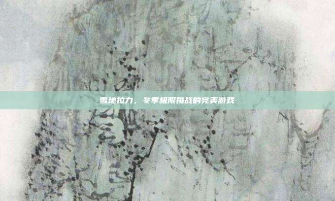 雪地拉力，冬季极限挑战的完美游戏