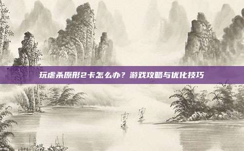 玩虐杀原形2卡怎么办?游戏攻略与优化技巧