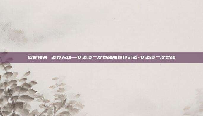 钢筋铁骨 柔克万物—女柔道二次觉醒的极致武道-女柔道二次觉醒