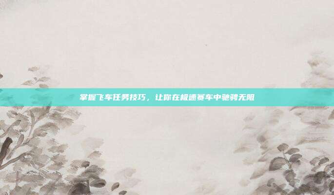 掌握飞车任务技巧,让你在极速赛车中驰骋无阻