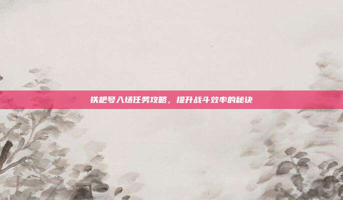 铁耙号入场任务攻略,提升战斗效率的秘诀