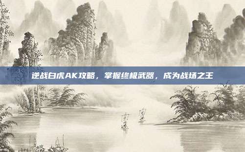逆战白虎AK攻略,掌握终极武器,成为战场之王