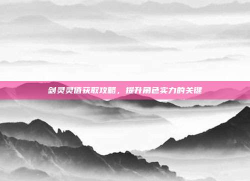 剑灵灵值获取攻略，提升角色实力的关键