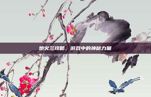 炮火兰攻略，游戏中的神秘力量