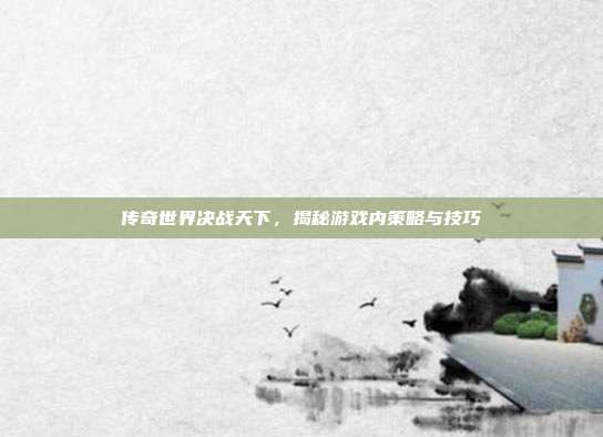 传奇世界决战天下，揭秘游戏内策略与技巧