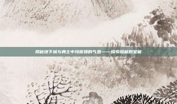 揭秘地下城与勇士中玛蒂娅的气息——探索隐藏的宝藏