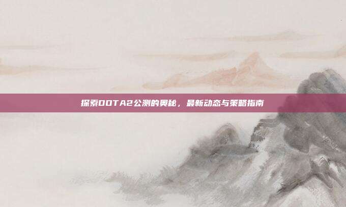 探索DOTA2公测的奥秘，最新动态与策略指南