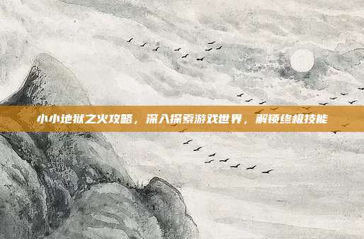 小小地狱之火攻略，深入探索游戏世界，解锁终极技能