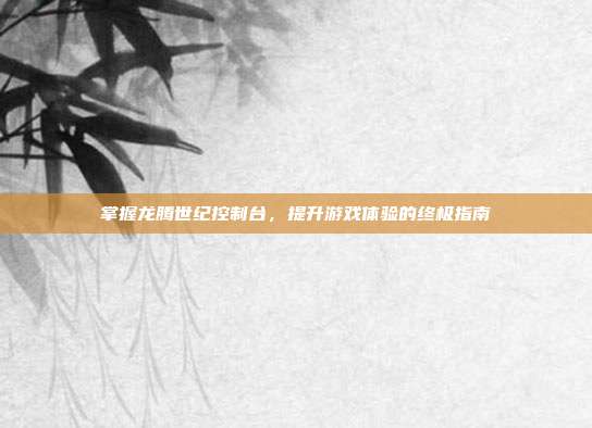 掌握龙腾世纪控制台,提升游戏体验的终极指南