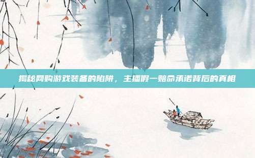 揭秘网购游戏装备的陷阱，主播假一赔命承诺背后的真相