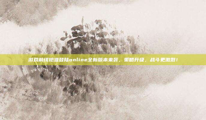 游戏前线抢滩登陆online全新版本来袭，策略升级，战斗更激烈！