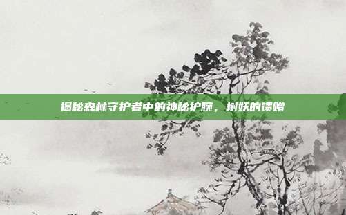揭秘森林守护者中的神秘护腕，树妖的馈赠