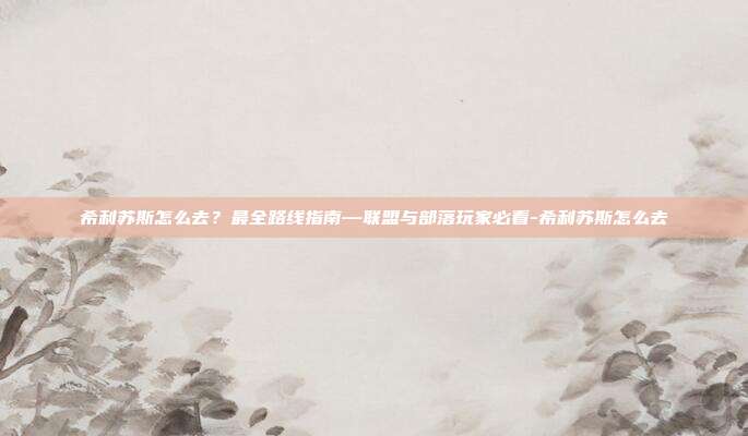 希利苏斯怎么去?最全路线指南—联盟与部落玩家必看-希利苏斯怎么去