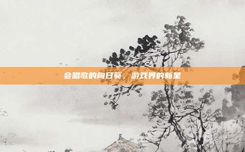 会唱歌的向日葵,游戏界的新星