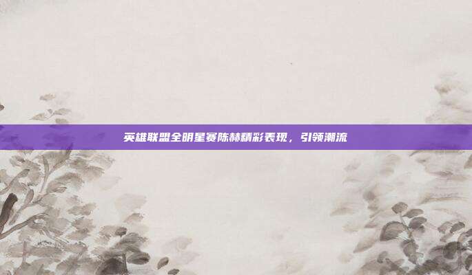 英雄联盟全明星赛陈赫精彩表现,引领潮流